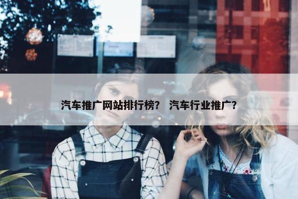 汽车推广网站排行榜？ 汽车行业推广？-第1张图片-冷动云