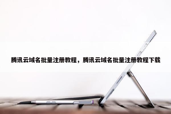 腾讯云域名批量注册教程，腾讯云域名批量注册教程下载-第1张图片-冷动云