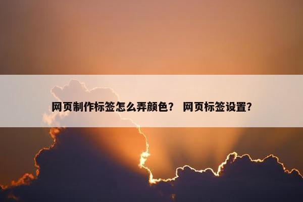 网页制作标签怎么弄颜色？ 网页标签设置？-第1张图片-冷动云