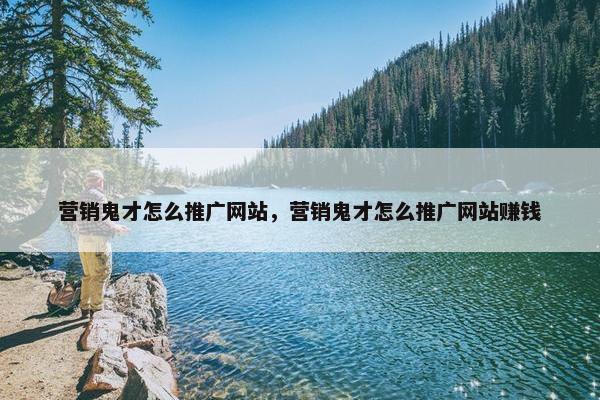 营销鬼才怎么推广网站，营销鬼才怎么推广网站赚钱-第1张图片-冷动云