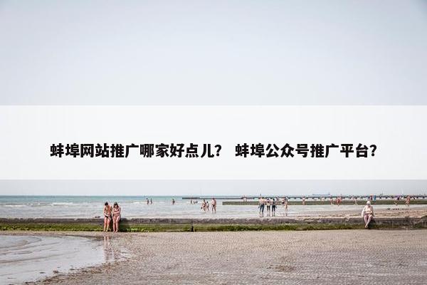 蚌埠网站推广哪家好点儿？ 蚌埠公众号推广平台？-第1张图片-冷动云