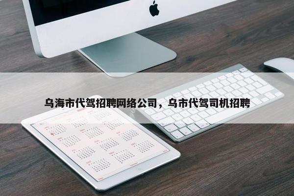 乌海市代驾招聘网络公司，乌市代驾司机招聘-第1张图片-冷动云