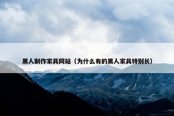 黑人制作家具网站（为什么有的黑人家具特别长）-第1张图片-冷动云