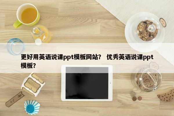 更好用英语说课ppt模板网站？ 优秀英语说课ppt模板？-第1张图片-冷动云
