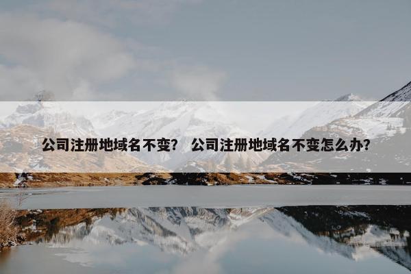 公司注册地域名不变？ 公司注册地域名不变怎么办？-第1张图片-冷动云