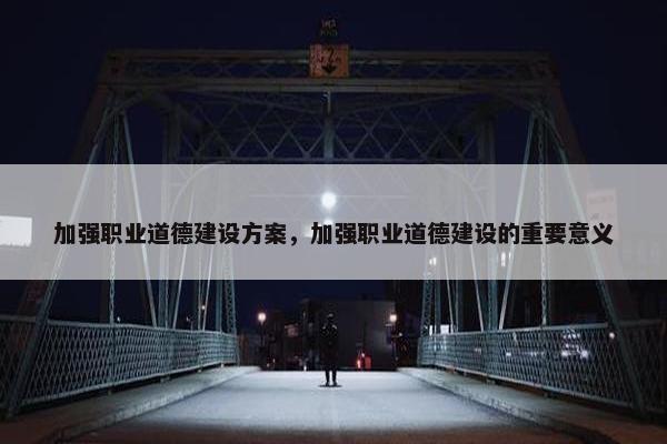 加强职业道德建设方案，加强职业道德建设的重要意义-第1张图片-冷动云
