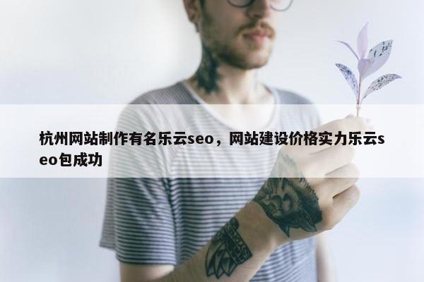 杭州网站制作有名乐云seo，网站建设价格实力乐云seo包成功-第1张图片-冷动云