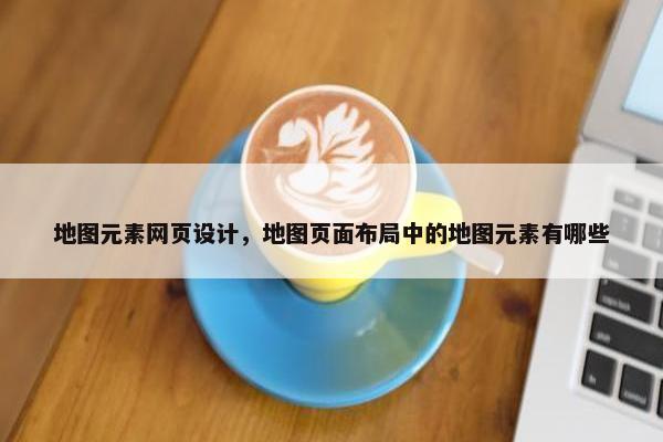 地图元素网页设计，地图页面布局中的地图元素有哪些-第1张图片-冷动云
