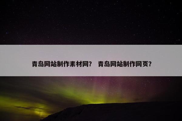 青岛网站制作素材网？ 青岛网站制作网页？-第1张图片-冷动云