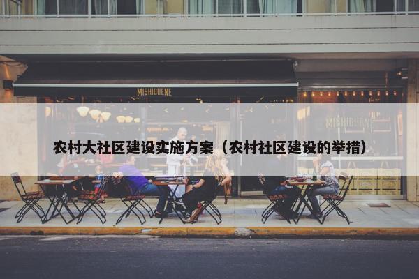 农村大社区建设实施方案（农村社区建设的举措）-第1张图片-冷动云