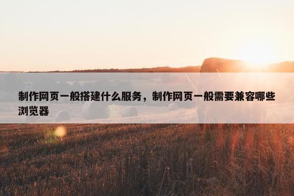 制作网页一般搭建什么服务，制作网页一般需要兼容哪些浏览器-第1张图片-冷动云