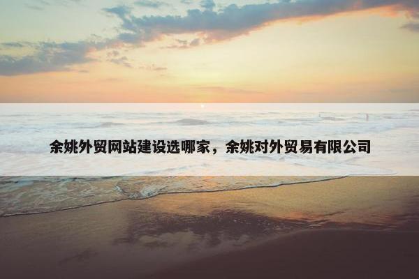 余姚外贸网站建设选哪家，余姚对外贸易有限公司-第1张图片-冷动云