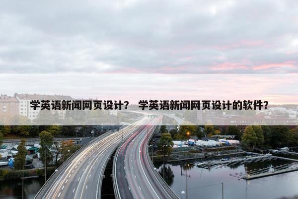 学英语新闻网页设计？ 学英语新闻网页设计的软件？-第1张图片-冷动云