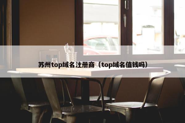 苏州top域名注册商（top域名值钱吗）-第1张图片-冷动云