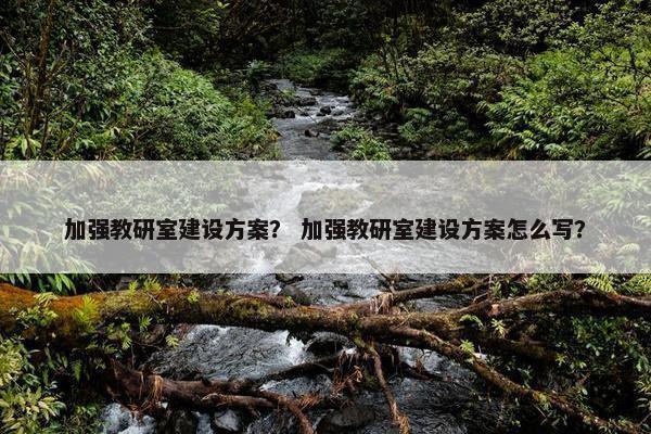 加强教研室建设方案？ 加强教研室建设方案怎么写？-第1张图片-冷动云