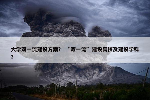 大学双一流建设方案？ “双一流”建设高校及建设学科？-第1张图片-冷动云