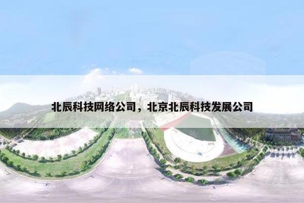 北辰科技网络公司，北京北辰科技发展公司-第1张图片-冷动云