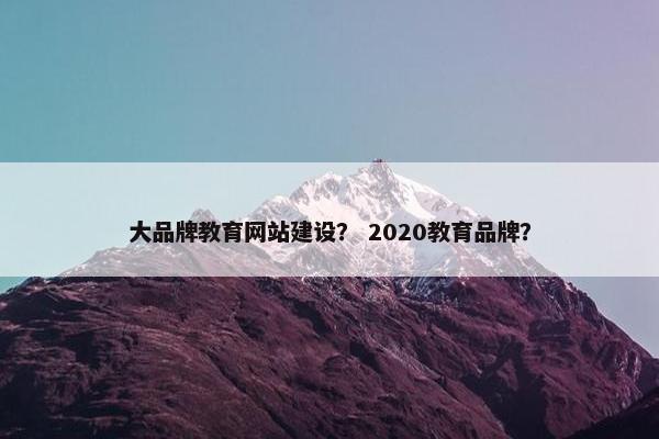 大品牌教育网站建设？ 2020教育品牌？-第1张图片-冷动云