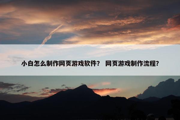 小白怎么制作网页游戏软件？ 网页游戏制作流程？-第1张图片-冷动云