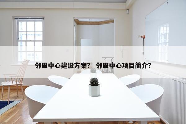 邻里中心建设方案？ 邻里中心项目简介？-第1张图片-冷动云