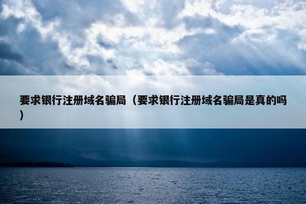 要求银行注册域名骗局（要求银行注册域名骗局是真的吗）-第1张图片-冷动云