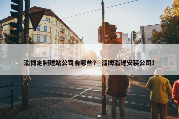 淄博定制建站公司有哪些？ 淄博淄建安装公司？-第1张图片-冷动云