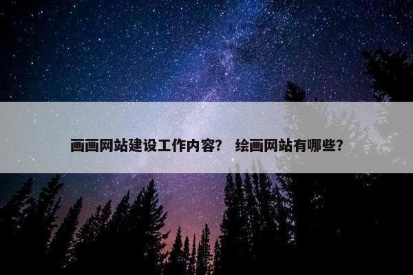 画画网站建设工作内容？ 绘画网站有哪些？-第1张图片-冷动云