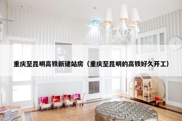 重庆至昆明高铁新建站房（重庆至昆明的高铁好久开工）-第1张图片-冷动云