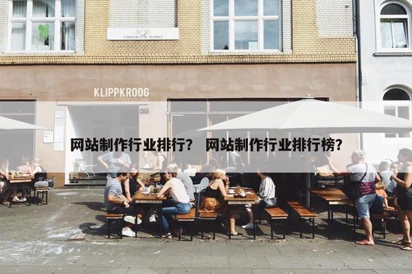 网站制作行业排行？ 网站制作行业排行榜？-第1张图片-冷动云