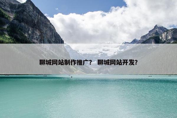 聊城网站制作推广？ 聊城网站开发？-第1张图片-冷动云