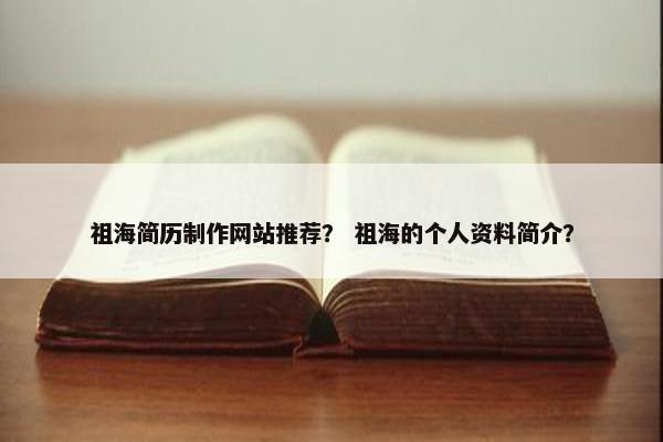 祖海简历制作网站推荐？ 祖海的个人资料简介？-第1张图片-冷动云