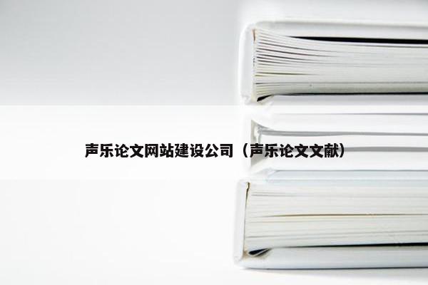 声乐论文网站建设公司（声乐论文文献）-第1张图片-冷动云