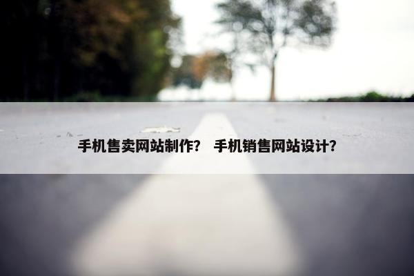 手机售卖网站制作？ 手机销售网站设计？-第1张图片-冷动云