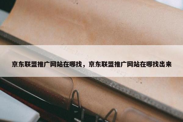 京东联盟推广网站在哪找，京东联盟推广网站在哪找出来-第1张图片-冷动云