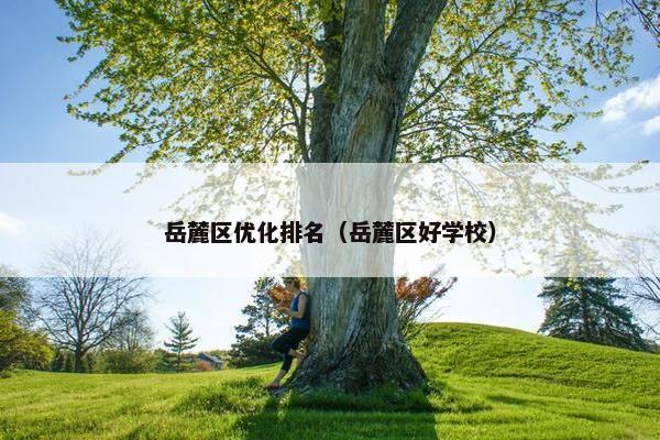 岳麓区优化排名（岳麓区好学校）-第1张图片-冷动云