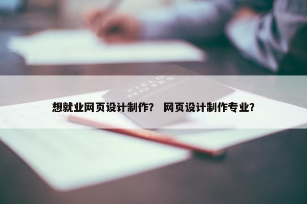 想就业网页设计制作？ 网页设计制作专业？-第1张图片-冷动云