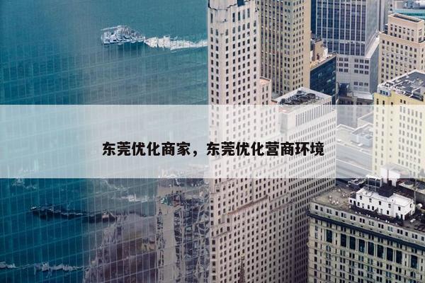 东莞优化商家，东莞优化营商环境-第1张图片-冷动云
