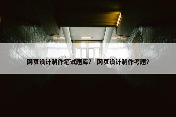 网页设计制作笔试题库？ 网页设计制作考题？-第1张图片-冷动云