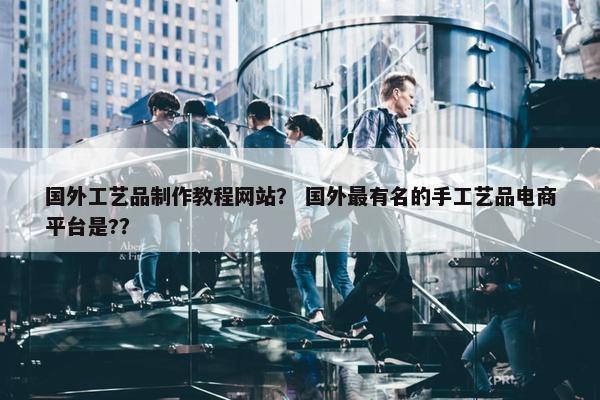 国外工艺品制作教程网站？ 国外最有名的手工艺品电商平台是?？-第1张图片-冷动云