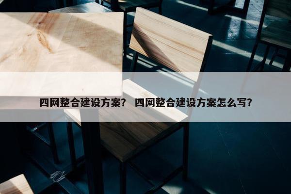 四网整合建设方案？ 四网整合建设方案怎么写？-第1张图片-冷动云
