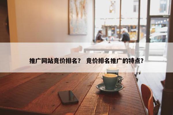 推广网站竞价排名？ 竞价排名推广的特点？-第1张图片-冷动云