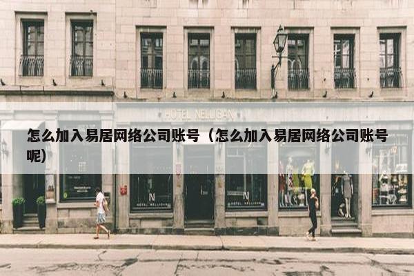 怎么加入易居网络公司账号（怎么加入易居网络公司账号呢）-第1张图片-冷动云
