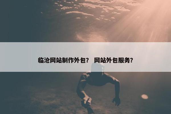 临沧网站制作外包？ 网站外包服务？-第1张图片-冷动云