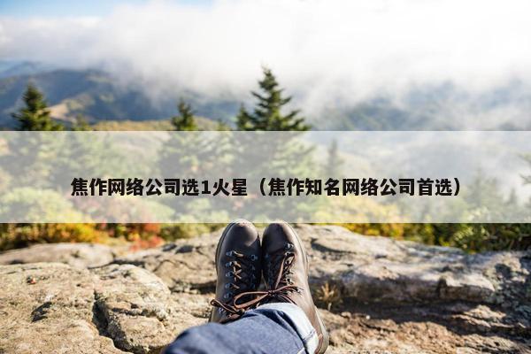 焦作网络公司选1火星（焦作知名网络公司首选）-第1张图片-冷动云