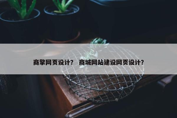 商擎网页设计？ 商城网站建设网页设计？-第1张图片-冷动云