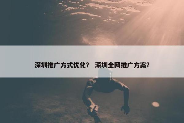 深圳推广方式优化？ 深圳全网推广方案？-第1张图片-冷动云