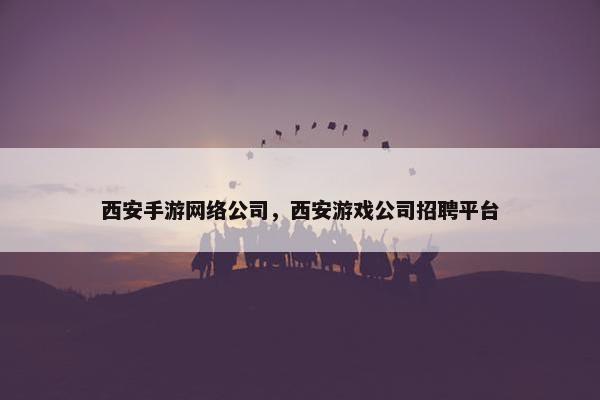西安手游网络公司，西安游戏公司招聘平台-第1张图片-冷动云