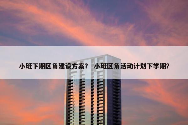 小班下期区角建设方案？ 小班区角活动计划下学期？-第1张图片-冷动云