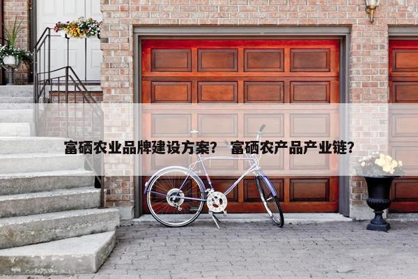富硒农业品牌建设方案？ 富硒农产品产业链？-第1张图片-冷动云