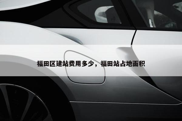 福田区建站费用多少，福田站占地面积-第1张图片-冷动云